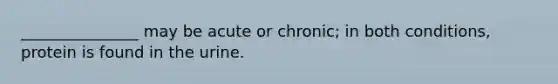 _______________ may be acute or chronic; in both conditions, protein is found in the urine.