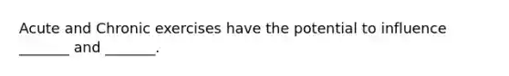 Acute and Chronic exercises have the potential to influence _______ and _______.