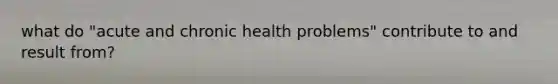 what do "acute and chronic health problems" contribute to and result from?