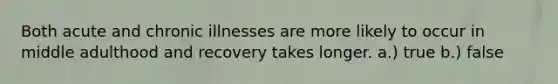 Both acute and chronic illnesses are more likely to occur in middle adulthood and recovery takes longer. a.) true b.) false