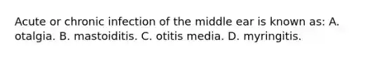 Acute or chronic infection of the middle ear is known as: A. otalgia. B. mastoiditis. C. otitis media. D. myringitis.