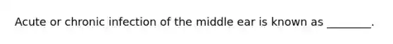 Acute or chronic infection of the middle ear is known as ________.