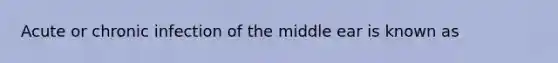 Acute or chronic infection of the middle ear is known as