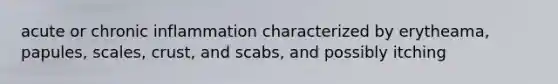 acute or chronic inflammation characterized by erytheama, papules, scales, crust, and scabs, and possibly itching