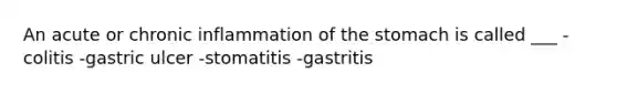 An acute or chronic inflammation of the stomach is called ___ -colitis -gastric ulcer -stomatitis -gastritis