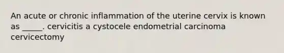 An acute or chronic inflammation of the uterine cervix is known as _____. cervicitis a cystocele endometrial carcinoma cervicectomy