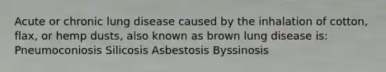 Acute or chronic lung disease caused by the inhalation of cotton, flax, or hemp dusts, also known as brown lung disease is: Pneumoconiosis Silicosis Asbestosis Byssinosis