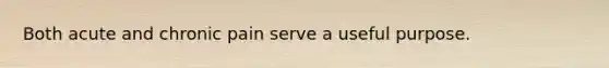 Both acute and chronic pain serve a useful purpose.
