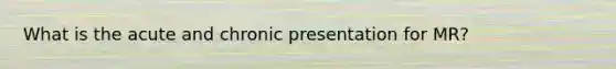 What is the acute and chronic presentation for MR?