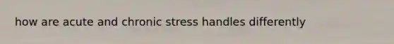 how are acute and chronic stress handles differently