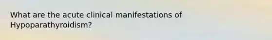 What are the acute clinical manifestations of Hypoparathyroidism?