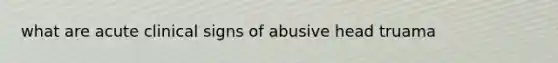 what are acute clinical signs of abusive head truama