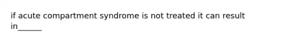 if acute compartment syndrome is not treated it can result in______