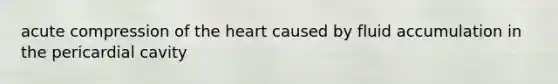 acute compression of the heart caused by fluid accumulation in the pericardial cavity