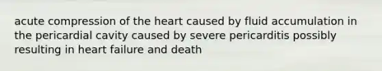 acute compression of the heart caused by fluid accumulation in the pericardial cavity caused by severe pericarditis possibly resulting in heart failure and death