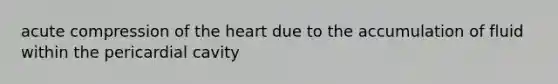 acute compression of the heart due to the accumulation of fluid within the pericardial cavity