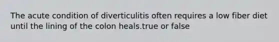 The acute condition of diverticulitis often requires a low fiber diet until the lining of the colon heals.true or false