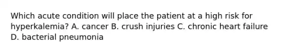 Which acute condition will place the patient at a high risk for hyperkalemia? A. cancer B. crush injuries C. chronic heart failure D. bacterial pneumonia