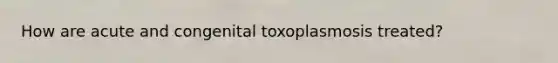 How are acute and congenital toxoplasmosis treated?