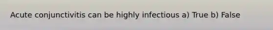 Acute conjunctivitis can be highly infectious a) True b) False