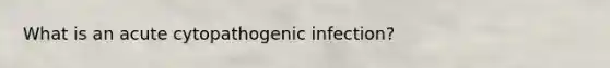 What is an acute cytopathogenic infection?