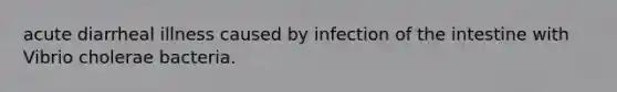 acute diarrheal illness caused by infection of the intestine with Vibrio cholerae bacteria.