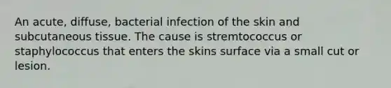 An acute, diffuse, bacterial infection of the skin and subcutaneous tissue. The cause is stremtococcus or staphylococcus that enters the skins surface via a small cut or lesion.