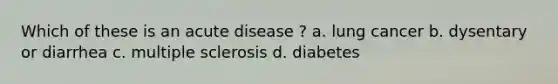 Which of these is an acute disease ? a. lung cancer b. dysentary or diarrhea c. multiple sclerosis d. diabetes