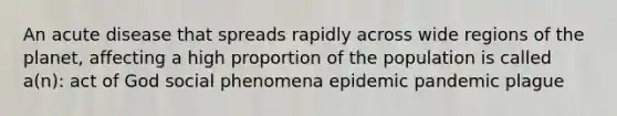 An acute disease that spreads rapidly across wide regions of the planet, affecting a high proportion of the population is called a(n): act of God social phenomena epidemic pandemic plague