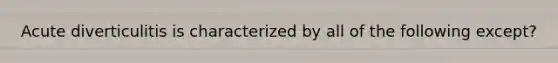 Acute diverticulitis is characterized by all of the following except?