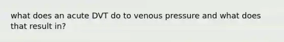 what does an acute DVT do to venous pressure and what does that result in?