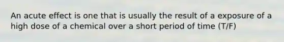 An acute effect is one that is usually the result of a exposure of a high dose of a chemical over a short period of time (T/F)