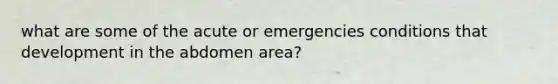 what are some of the acute or emergencies conditions that development in the abdomen area?