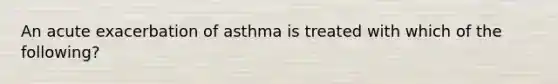 An acute exacerbation of asthma is treated with which of the following?