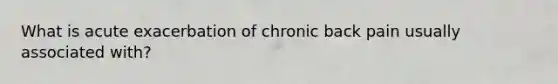 What is acute exacerbation of chronic back pain usually associated with?