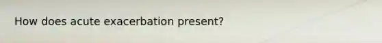 How does acute exacerbation present?