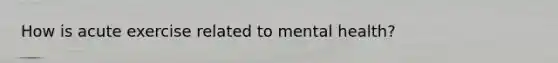 How is acute exercise related to mental health?