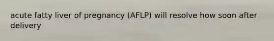 acute fatty liver of pregnancy (AFLP) will resolve how soon after delivery