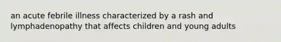 an acute febrile illness characterized by a rash and lymphadenopathy that affects children and young adults