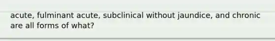 acute, fulminant acute, subclinical without jaundice, and chronic are all forms of what?