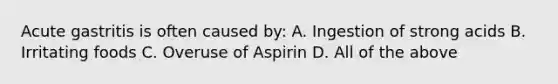 Acute gastritis is often caused by: A. Ingestion of strong acids B. Irritating foods C. Overuse of Aspirin D. All of the above