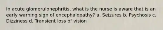 In acute glomerulonephritis, what is the nurse is aware that is an early warning sign of encephalopathy? a. Seizures b. Psychosis c. Dizziness d. Transient loss of vision