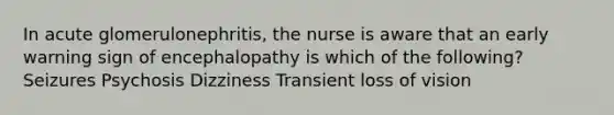 In acute glomerulonephritis, the nurse is aware that an early warning sign of encephalopathy is which of the following? Seizures Psychosis Dizziness Transient loss of vision