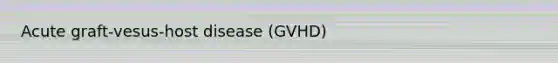 Acute graft-vesus-host disease (GVHD)