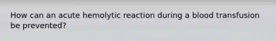 How can an acute hemolytic reaction during a blood transfusion be prevented?