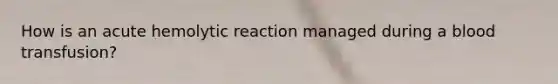 How is an acute hemolytic reaction managed during a blood transfusion?