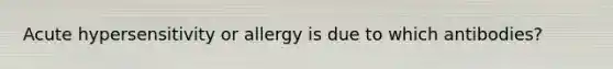 Acute hypersensitivity or allergy is due to which antibodies?