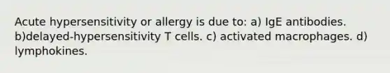 Acute hypersensitivity or allergy is due to: a) IgE antibodies. b)delayed-hypersensitivity T cells. c) activated macrophages. d) lymphokines.