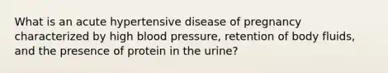 What is an acute hypertensive disease of pregnancy characterized by high blood pressure, retention of body fluids, and the presence of protein in the urine?