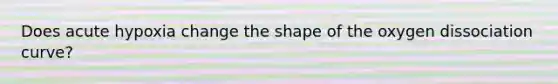 Does acute hypoxia change the shape of the oxygen dissociation curve?